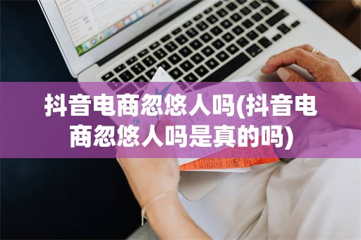 抖音电商忽悠人吗(抖音电商忽悠人吗是真的吗)