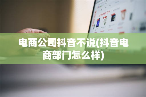 电商公司抖音不说(抖音电商部门怎么样)