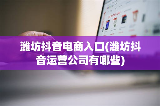 潍坊抖音电商入口(潍坊抖音运营公司有哪些)