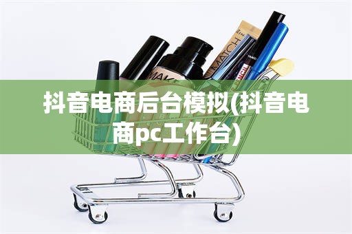 抖音电商后台模拟(抖音电商pc工作台)