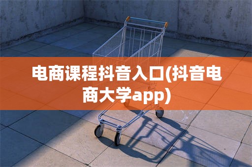 电商课程抖音入口(抖音电商大学app)