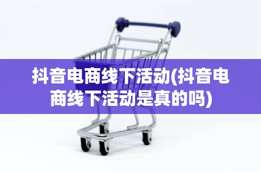 抖音电商线下活动(抖音电商线下活动是真的吗)