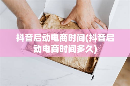 抖音启动电商时间(抖音启动电商时间多久)