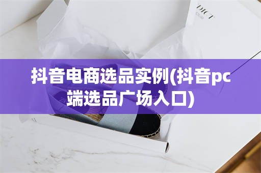 抖音电商选品实例(抖音pc端选品广场入口)