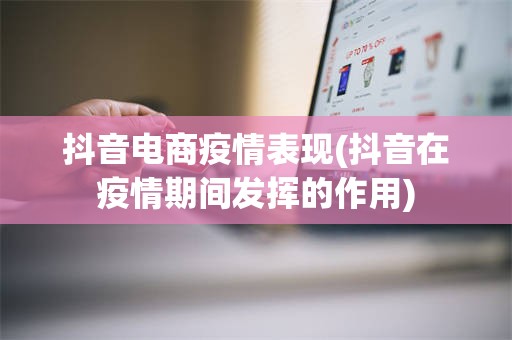 抖音电商疫情表现(抖音在疫情期间发挥的作用)