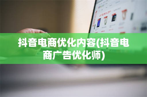 抖音电商优化内容(抖音电商广告优化师)