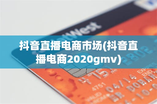 抖音直播电商市场(抖音直播电商2020gmv)