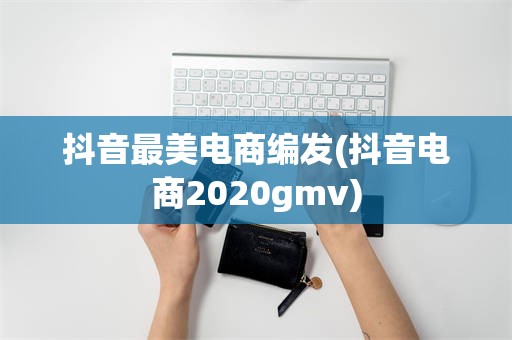 抖音最美电商编发(抖音电商2020gmv)