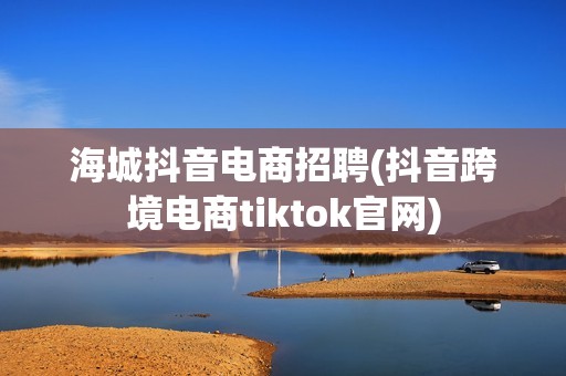 海城抖音电商招聘(抖音跨境电商tiktok官网)