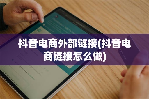 抖音电商外部链接(抖音电商链接怎么做)