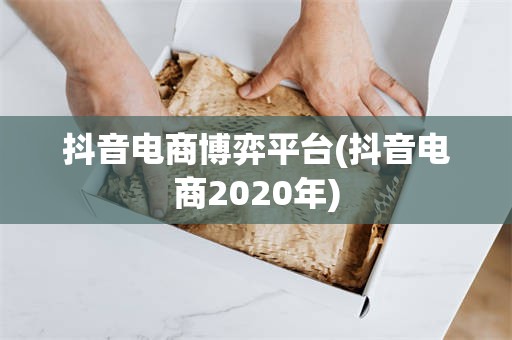 抖音电商博弈平台(抖音电商2020年)