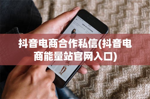 抖音电商合作私信(抖音电商能量站官网入口)