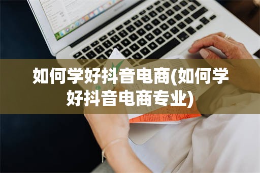 如何学好抖音电商(如何学好抖音电商专业)