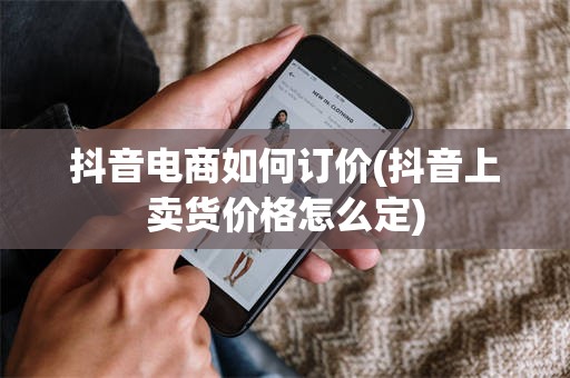 抖音电商如何订价(抖音上卖货价格怎么定)