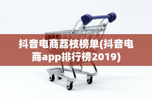 抖音电商荔枝榜单(抖音电商app排行榜2019)