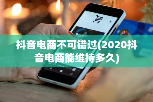 抖音电商不可错过(2020抖音电商能维持多久)