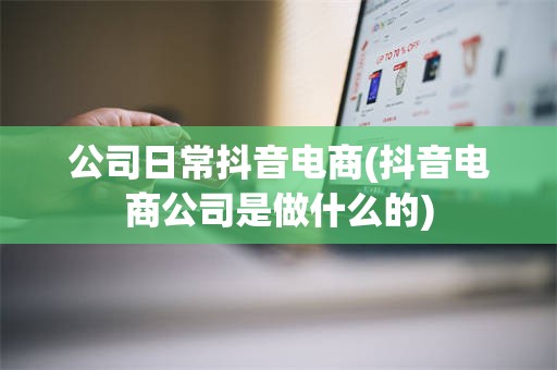 公司日常抖音电商(抖音电商公司是做什么的)