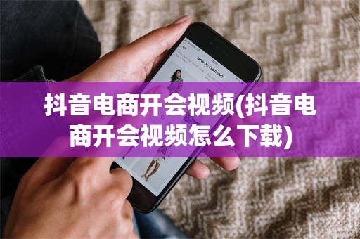 抖音电商开会视频(抖音电商开会视频怎么下载)