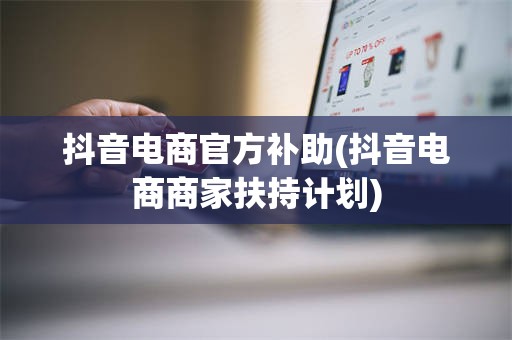 抖音电商官方补助(抖音电商商家扶持计划)