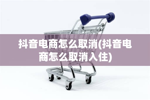 抖音电商怎么取消(抖音电商怎么取消入住)