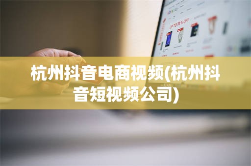 杭州抖音电商视频(杭州抖音短视频公司)