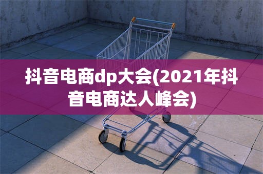 抖音电商dp大会(2021年抖音电商达人峰会)