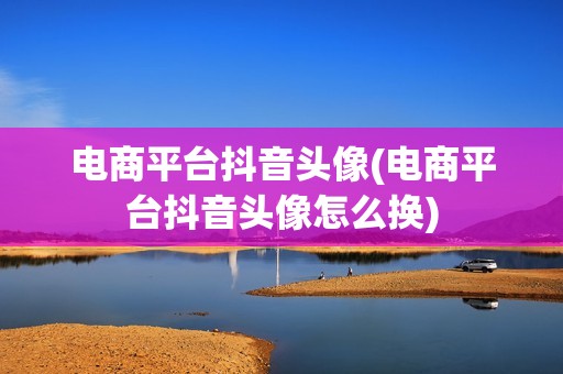 电商平台抖音头像(电商平台抖音头像怎么换)