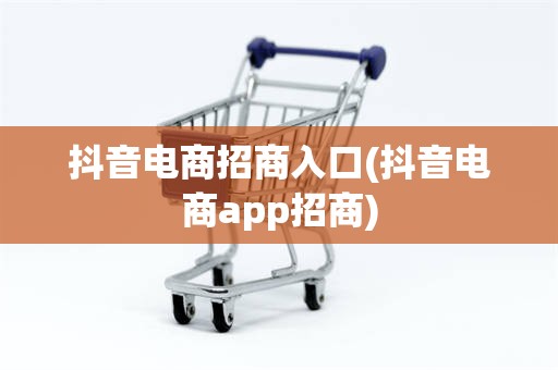 抖音电商招商入口(抖音电商app招商)