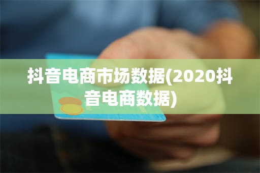 抖音电商市场数据(2020抖音电商数据)