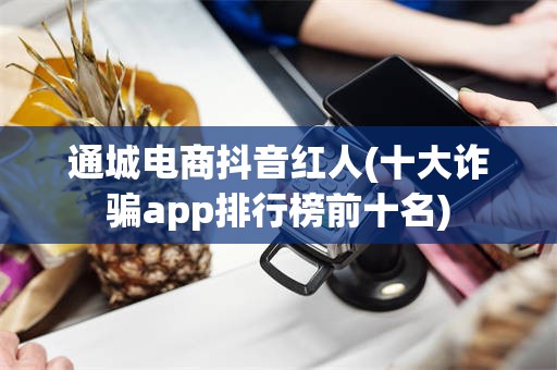 通城电商抖音红人(十大诈骗app排行榜前十名)