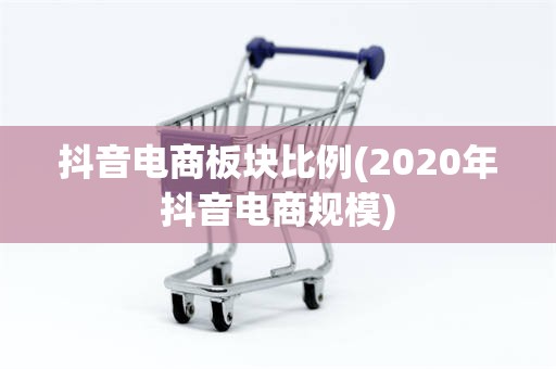 抖音电商板块比例(2020年抖音电商规模)