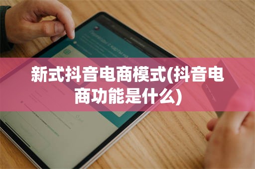 新式抖音电商模式(抖音电商功能是什么)