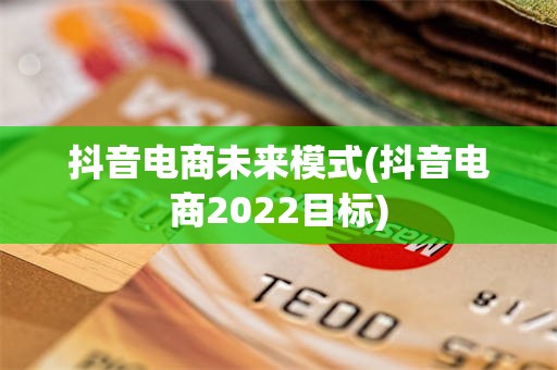 抖音电商未来模式(抖音电商2022目标)