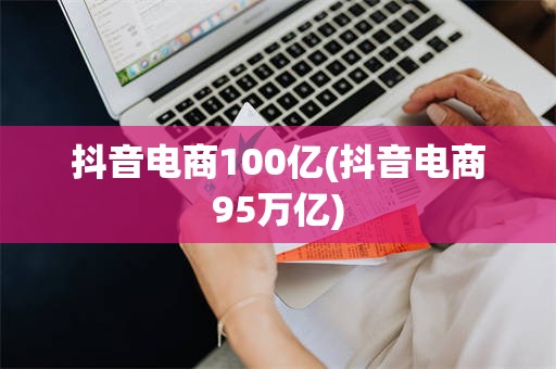 抖音电商100亿(抖音电商95万亿)