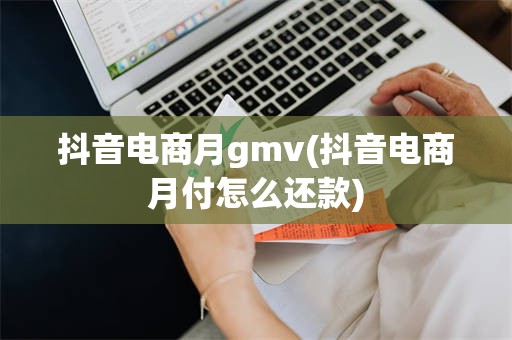 抖音电商月gmv(抖音电商月付怎么还款)