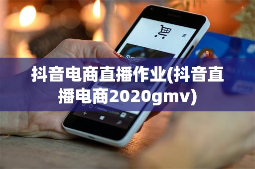 抖音电商直播作业(抖音直播电商2020gmv)