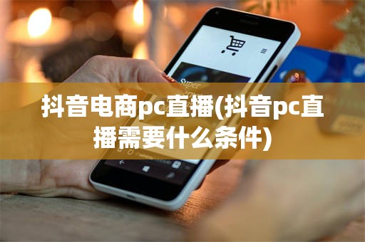 抖音电商pc直播(抖音pc直播需要什么条件)