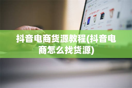 抖音电商货源教程(抖音电商怎么找货源)