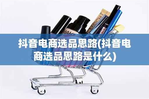 抖音电商选品思路(抖音电商选品思路是什么)