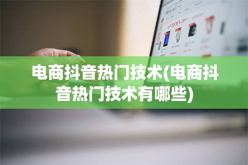 电商抖音热门技术(电商抖音热门技术有哪些)