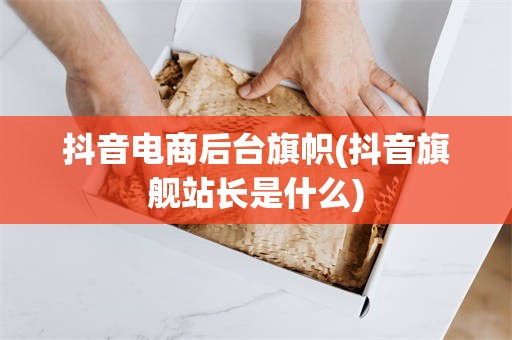 抖音电商后台旗帜(抖音旗舰站长是什么)