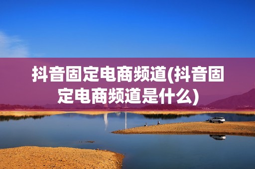 抖音固定电商频道(抖音固定电商频道是什么)