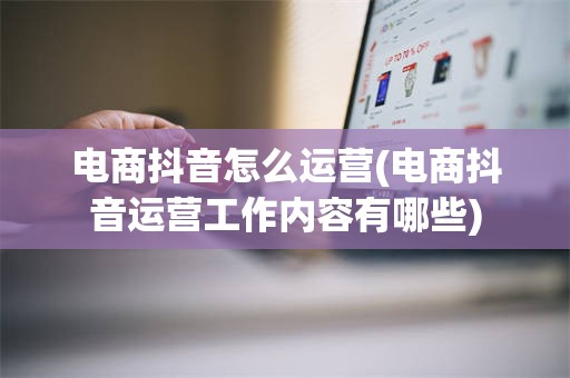 电商抖音怎么运营(电商抖音运营工作内容有哪些)