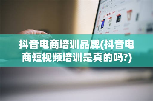 抖音电商培训品牌(抖音电商短视频培训是真的吗?)