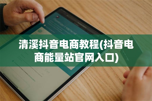 清溪抖音电商教程(抖音电商能量站官网入口)