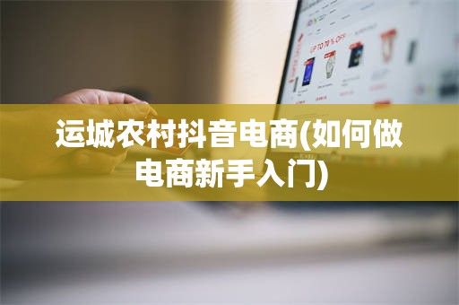 运城农村抖音电商(如何做电商新手入门)