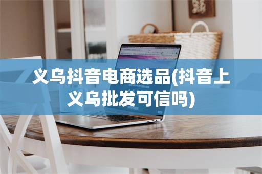 义乌抖音电商选品(抖音上义乌批发可信吗)