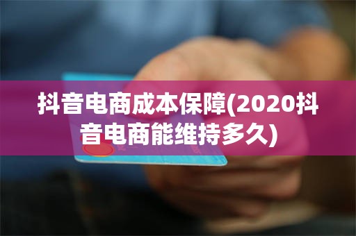 抖音电商成本保障(2020抖音电商能维持多久)