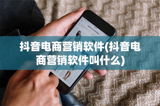 抖音电商营销软件(抖音电商营销软件叫什么)