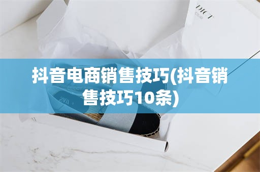 抖音电商销售技巧(抖音销售技巧10条)